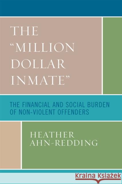 The 'Million Dollar Inmate': The Financial and Social Burden of Nonviolent Offenders Ahn-Redding, Heather 9780739114964 Lexington Books