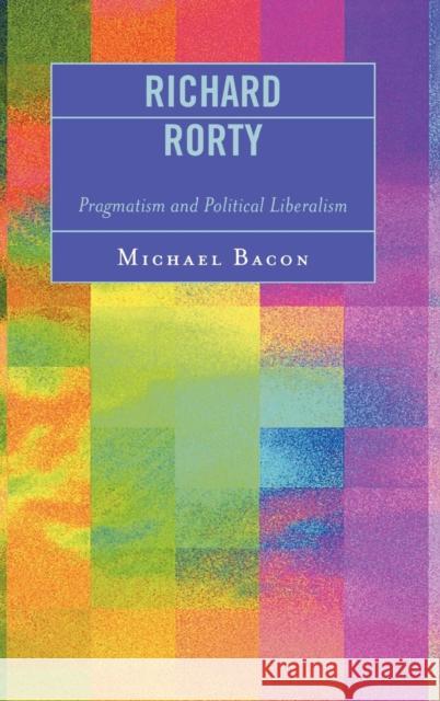 Richard Rorty: Pragmatism and Political Liberalism Bacon, Michael 9780739114988