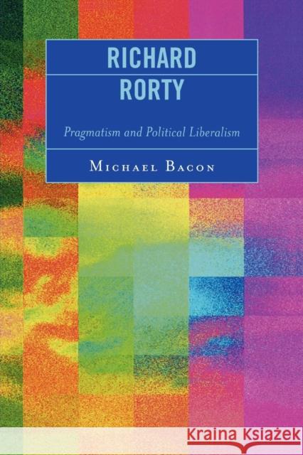 Richard Rorty: Pragmatism and Political Liberalism Bacon, Michael 9780739114995