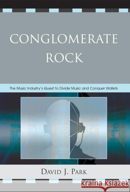 Conglomerate Rock: The Music Industry's Quest to Divide Music and Conquer Wallets Park, David J. 9780739115008 Lexington Books