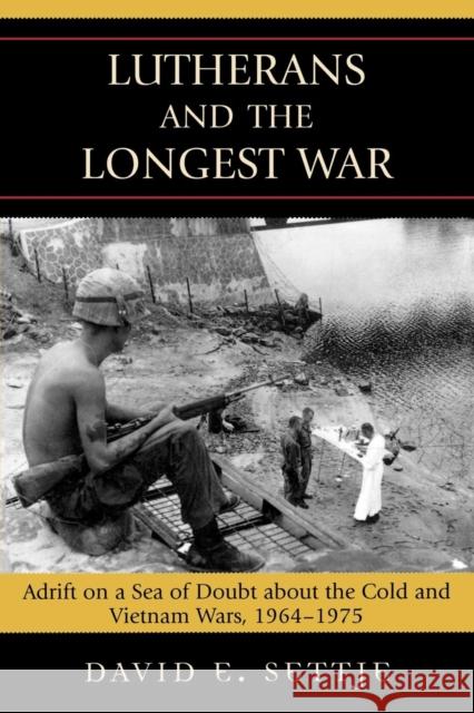 Lutherans and the Longest War: Adrift on a Sea of Doubt about the Cold and Vietnam Wars, 1964-1975 Settje, David E. 9780739115329 Lexington Books