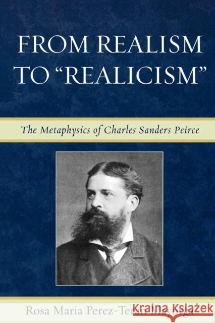 From Realism to 'Realicism': The Metaphysics of Charles Sanders Peirce Mayorga, Rosa Maria Perez-Teran 9780739115589