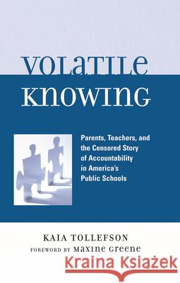 Volatile Knowing: Parents, Teachers, and the Censored Story of Accountability in America's Public Schools Tollefson, Kaia 9780739115596 Lexington Books