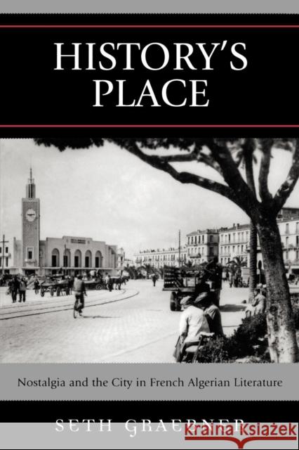 History's Place: Nostalgia and the City in French Algerian Literature Graebner, Seth 9780739115824 Lexington Books