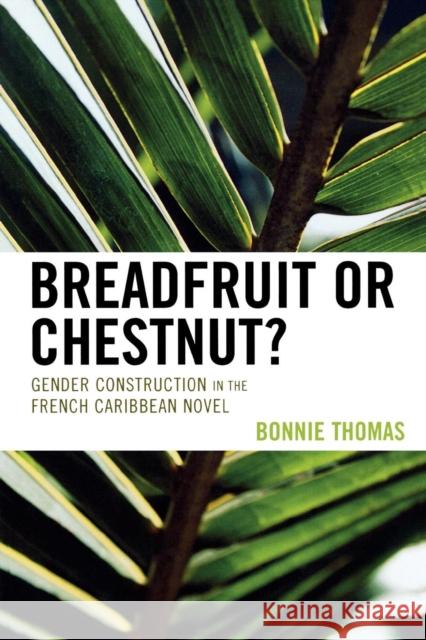 Breadfruit or Chestnut?: Gender Construction in the French Caribbean Novel Thomas, Bonnie 9780739115848 Lexington Books