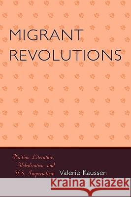 Migrant Revolutions: Haitian Literature, Globalization, and U.S. Imperialism Kaussen, Valerie 9780739116364 Rowman & Littlefield Publishers