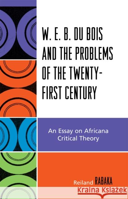 W.E.B. Du Bois and the Problems of the Twenty-First Century: An Essay on Africana Critical Theory Rabaka, Reiland 9780739116838