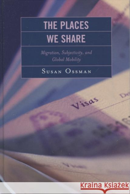 The Places We Share: Migration, Subjectivity, and Global Mobility Ossman, Susan 9780739117088 Lexington Books