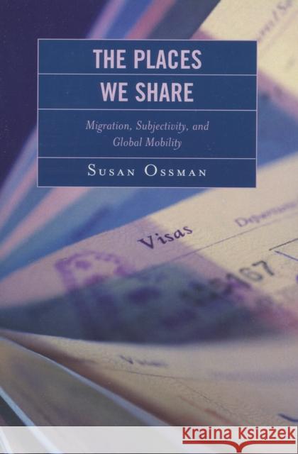 The Places We Share: Migration, Subjectivity, and Global Mobility Ossman, Susan 9780739117095 Lexington Books