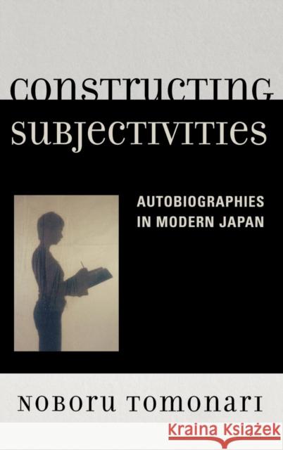 Constructing Subjectivities: Autobiographies in Modern Japan Tomonari, Noboru 9780739117163 Lexington Books