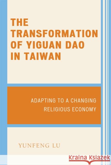 The Transformation of Yiguan Dao in Taiwan: Adapting to a Changing Religious Economy Lu, Yunfeng 9780739117194 Lexington Books
