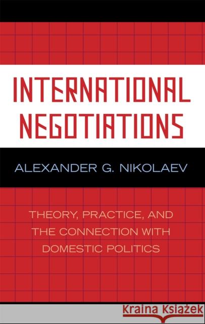 International Negotiations: Theory, Practice and the Connection with Domestic Politics Nikolaev, Alexander G. 9780739117583 Lexington Books