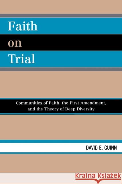 Faith on Trial: Communities of Faith, the First Amendment, and the Theory of Deep Diversity Guinn, David E. 9780739117644 Lexington Books