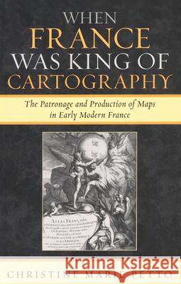 When France Was King of Cartography: The Patronage and Production of Maps in Early Modern France Petto, Christine Marie 9780739117767 Lexington Books