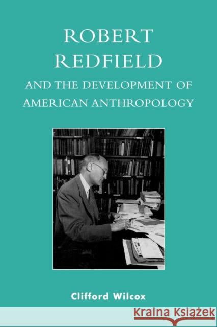 Robert Redfield and the Development of American Anthropology Clifford Wilcox 9780739117774