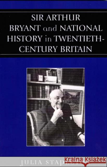 Sir Arthur Bryant and National History in Twentieth-Century Britain Julia Stapleton 9780739117989 Lexington Books
