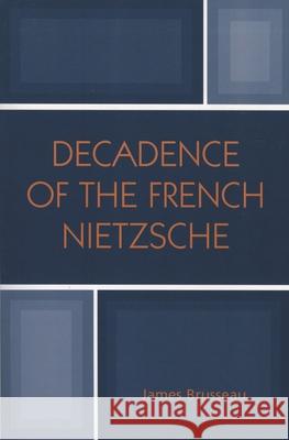 Decadence of the French Nietzsche James Brusseau 9780739118085 Lexington Books