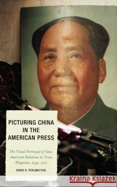 Picturing China in the American Press: The Visual Portrayal of Sino-American Relations in Time Magazine Perlmutter, David D. 9780739118191 Lexington Books