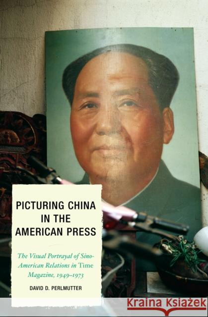 Picturing China in the American Press: The Visual Portrayal of Sino-American Relations in Time Magazine Perlmutter, David D. 9780739118207 Lexington Books
