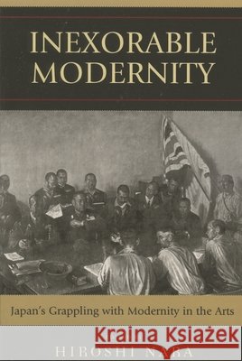 Inexorable Modernity: Japan's Grappling with Modernity in the Arts Nara, Hiroshi 9780739118429 Lexington Books