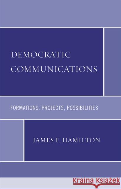 Democratic Communications: Formations, Projects, Possibilities Hamilton, James F. 9780739118665 Lexington Books