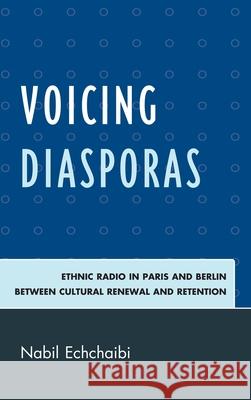 Voicing Diasporas: Ethnic Radio in Paris and Berlin Between Cultural Renewal and Retention Echchaibi, Nabil 9780739118849