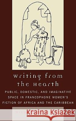 Writing from the Hearth: Public, Domestic, and Imaginative Space in Francophone Women's Fiction of Africa and the Caribbean Mortimer, Mildred 9780739119068