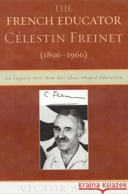 The French Educator Celestin Freinet (1896-1966): An Inquiry Into How His Ideas Shaped Education Acker, Victor 9780739119242 Lexington Books