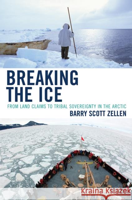 Breaking the Ice: From Land Claims to Tribal Sovereignty in the Arctic Zellen, Barry 9780739119426 Lexington Books
