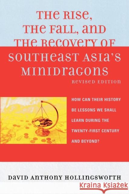 The Rise, the Fall, and the Recovery of Southeast Asia's Minidragons: How Can Their History Be Lessons We Shall Learn during the Twenty-first Century Hollingsworth, David 9780739119822 Lexington Books