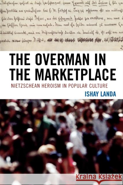 The Overman in the Marketplace: Nietzschean Heroism in Popular Culture Landa, Ishay 9780739119860