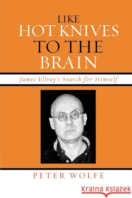 Like Hot Knives to the Brain: James Ellroy's Search for Himself Wolfe, Peter 9780739120026