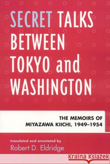 Secret Talks Between Tokyo and Washington: The Memoirs of Miyazawa Kiichi, 1949-1954 Eldridge, Robert D. 9780739120132