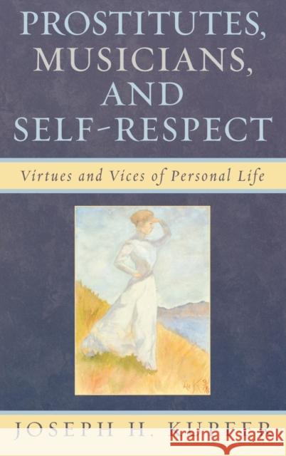 Prostitutes, Musicians, and Self-Respect: Virtues and Vices of Personal Life Kupfer, Joseph H. 9780739120309 Lexington Books