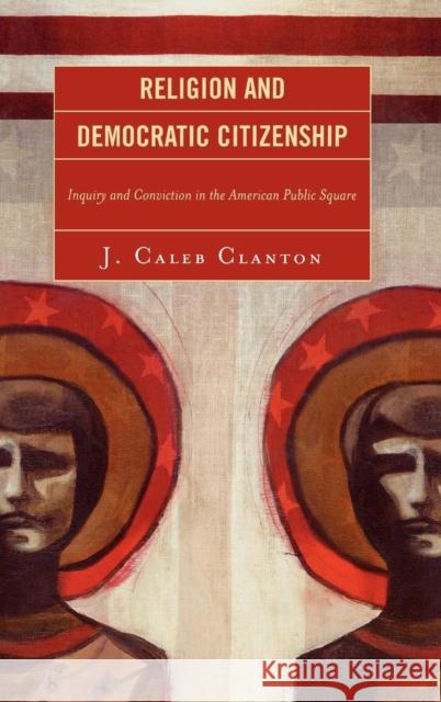 Religion and Democratic Citizenship: Inquiry and Conviction in the American Public Square Clanton, Caleb J. 9780739120804 Lexington Books