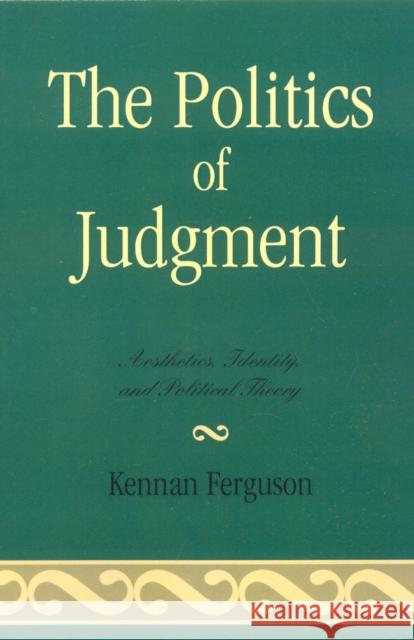 The Politics of Judgment: Aesthetics, Identity, and Political Theory Ferguson, Kennan 9780739120873 Lexington Books