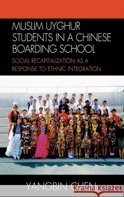 Muslim Uyghur Students in a Chinese Boarding School: Social Recapitalization as a Response to Ethnic Integration Chen, Yangbin 9780739121122 Not Avail