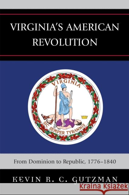 Virginia's American Revolution: From Dominion to Republic, 1776-1840 Gutzman, Kevin R. C. 9780739121313 Lexington Books