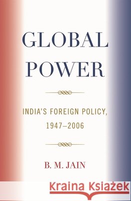 Global Power: India's Foreign Policy 1947-2006 Jain, B. M. 9780739121443 Lexington Books