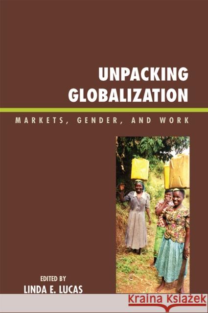 Unpacking Globalization: Markets, Gender, and Work Lucas, Linda E. 9780739121573 Lexington Books