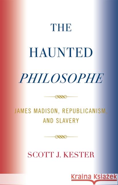 The Haunted Philosophe: James Madison, Republicanism, and Slavery Kester, Scott J. 9780739121740 Lexington Books