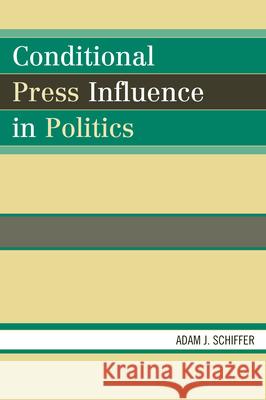 Conditional Press Influence in Politics Adam J. Schiffer 9780739122105 Lexington Books
