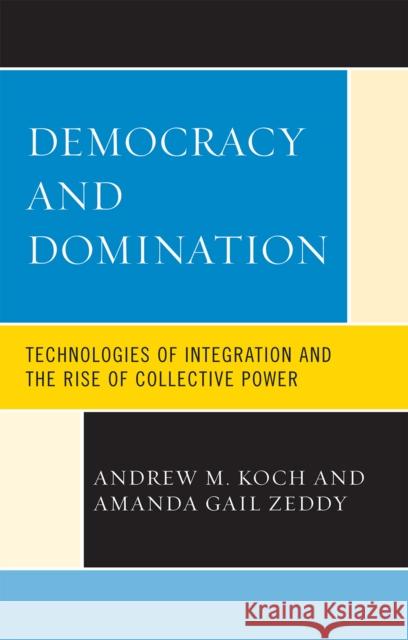 Democracy and Domination: Technologies of Integration and the Rise of Collective Power Koch, Andrew M. 9780739122150 Lexington Books