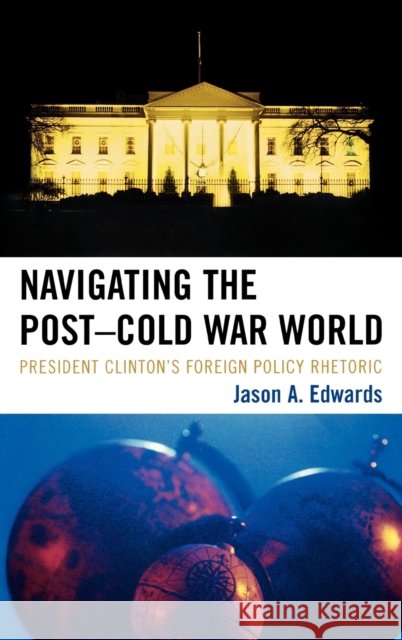 Navigating the Post-Cold War World: President Clinton's Foreign Policy Rhetoric Edwards, Jason A. 9780739122266 Lexington Books