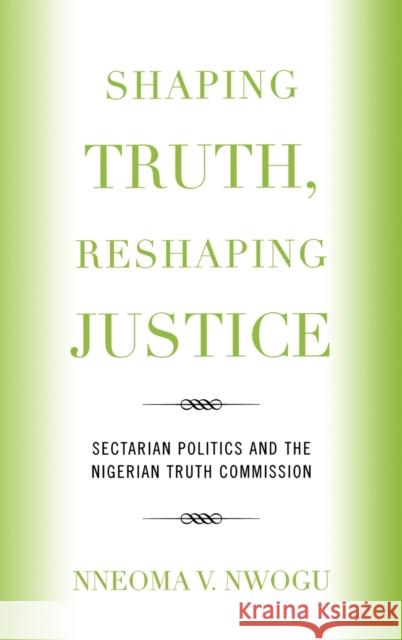 Shaping Truth, Reshaping Justice: Sectarian Politics and the Nigerian Truth Commission Nwogu, Nneoma V. 9780739122495 Lexington Books