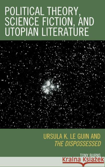 Political Theory, Science Fiction, and Utopian Literature: Ursula K. Le Guin and The Dispossessed Burns, Tony 9780739122822 Lexington Books