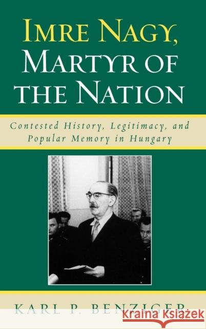 Imre Nagy, Martyr of the Nation: Contested History, Legitimacy, and Popular Memory in Hungary Benziger, Karl P. 9780739123300 Lexington Books