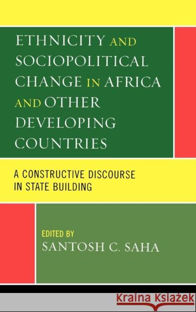 Ethnicity and Sociopolitical Change in Africa and Other Developing Countries: A Constructive Discourse in State Building Saha, Santosh C. 9780739123324