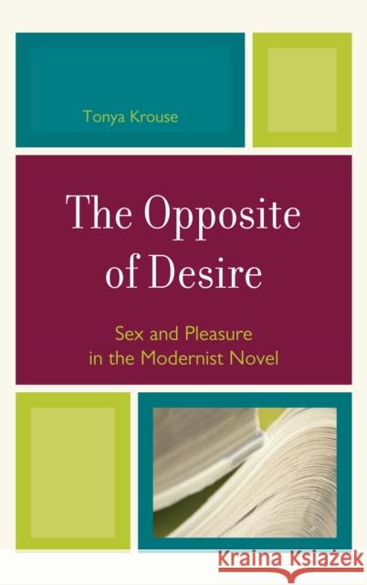 The Opposite of Desire: Sex and Pleasure in the Modernist Novel Krouse, Tonya 9780739123386