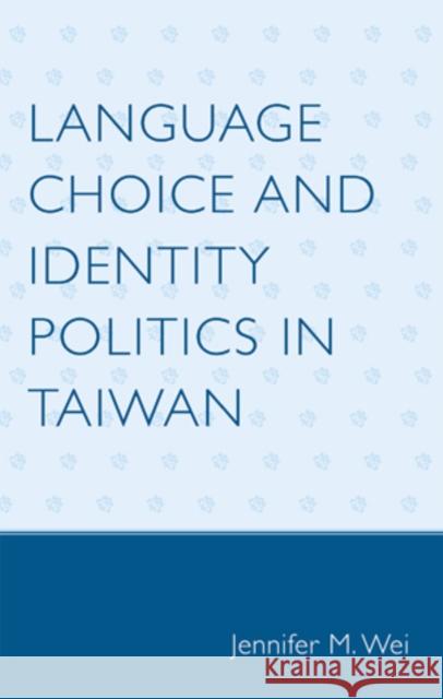 Language Choice and Identity Politics in Taiwan Jennifer M. Wei 9780739123539 Lexington Books